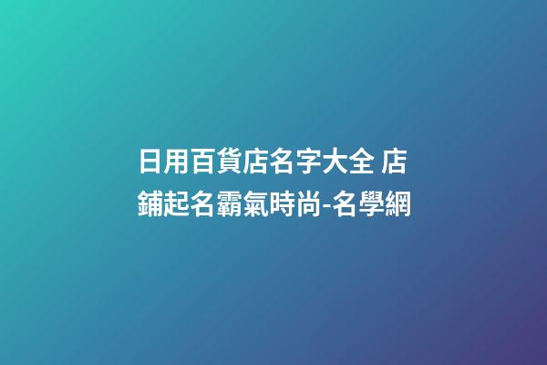 日用百貨店名字大全 店鋪起名霸氣時尚-名學網
